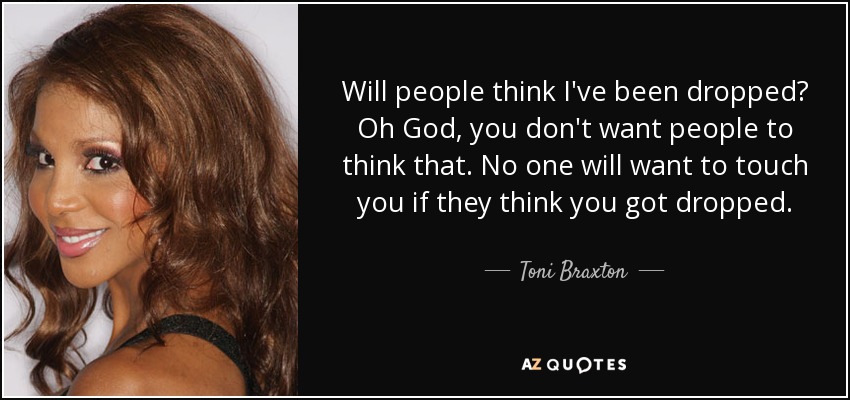 Will people think I've been dropped? Oh God, you don't want people to think that. No one will want to touch you if they think you got dropped. - Toni Braxton