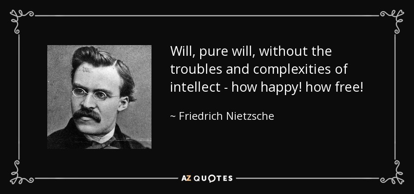 Will, pure will, without the troubles and complexities of intellect - how happy! how free! - Friedrich Nietzsche