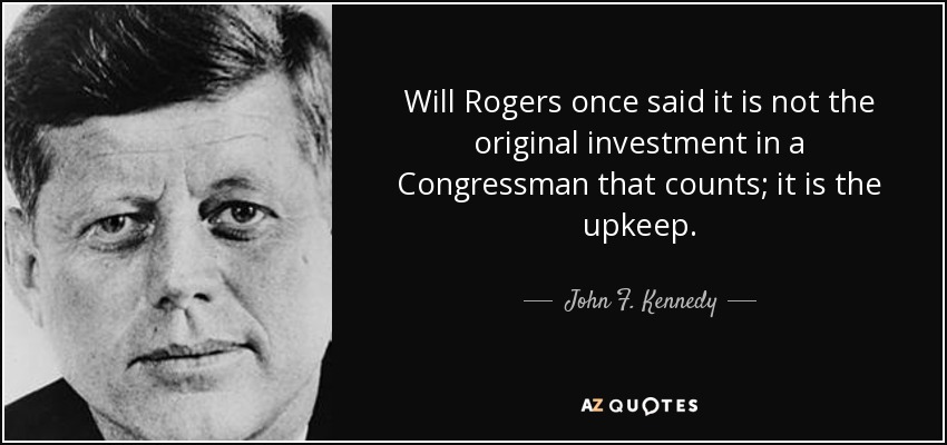 Will Rogers once said it is not the original investment in a Congressman that counts; it is the upkeep. - John F. Kennedy