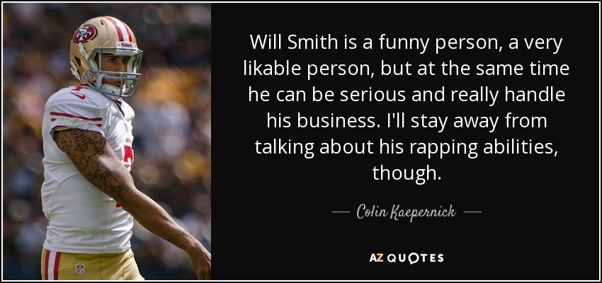 Will Smith is a funny person, a very likable person, but at the same time he can be serious and really handle his business. I'll stay away from talking about his rapping abilities, though. - Colin Kaepernick