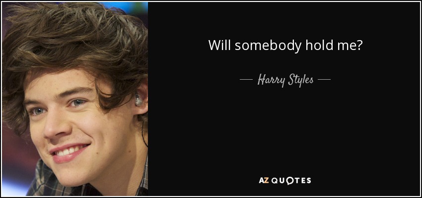 Will somebody hold me? - Harry Styles