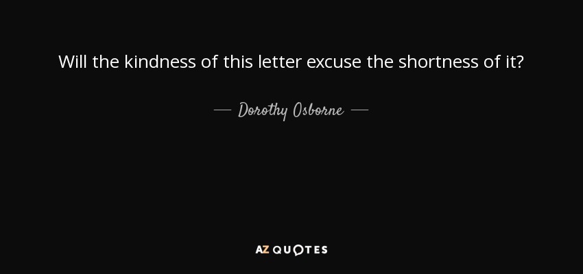 Will the kindness of this letter excuse the shortness of it? - Dorothy Osborne