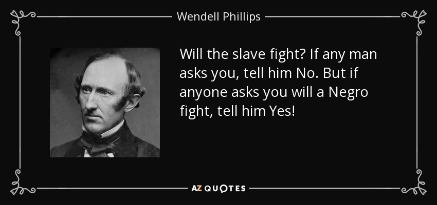 Will the slave fight? If any man asks you, tell him No. But if anyone asks you will a Negro fight, tell him Yes! - Wendell Phillips