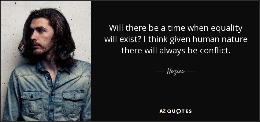 Will there be a time when equality will exist? I think given human nature there will always be conflict. - Hozier