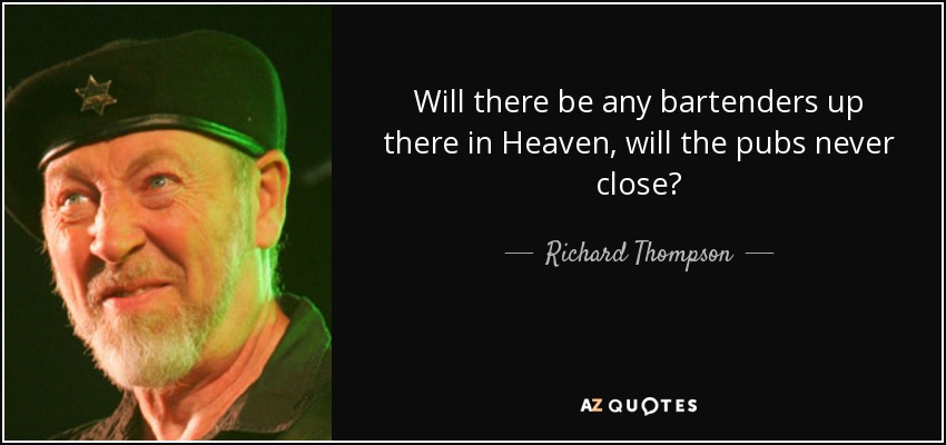 Will there be any bartenders up there in Heaven, will the pubs never close? - Richard Thompson