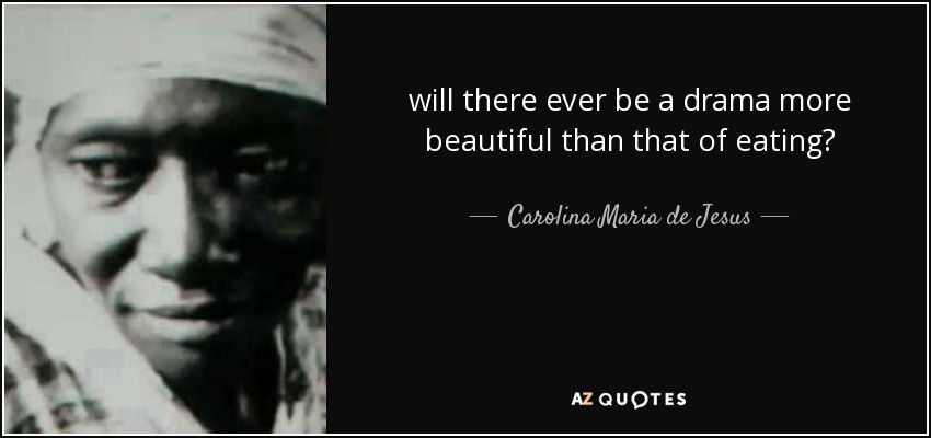 will there ever be a drama more beautiful than that of eating? - Carolina Maria de Jesus