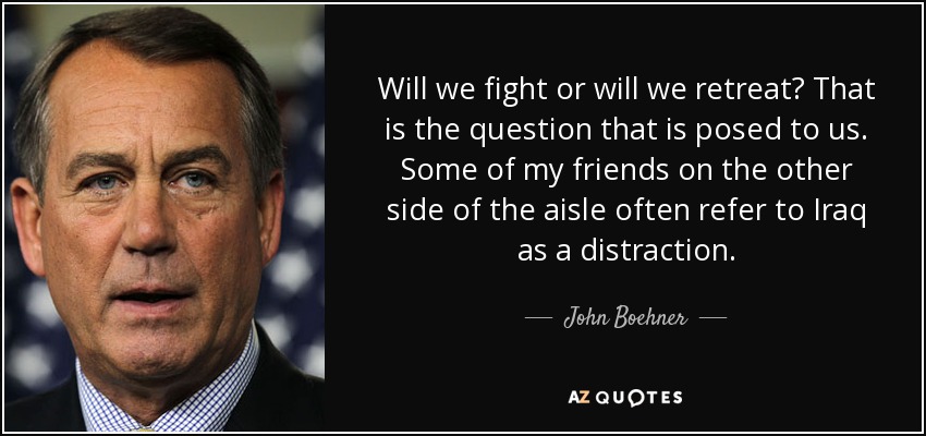 Will we fight or will we retreat? That is the question that is posed to us. Some of my friends on the other side of the aisle often refer to Iraq as a distraction. - John Boehner