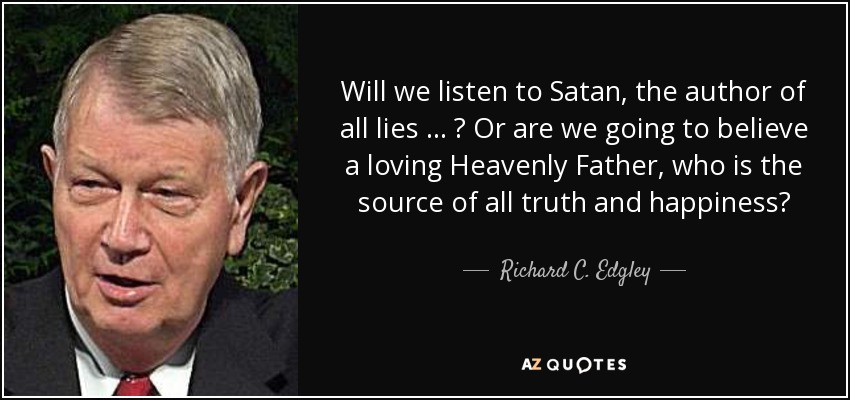 Will we listen to Satan, the author of all lies … ? Or are we going to believe a loving Heavenly Father, who is the source of all truth and happiness? - Richard C. Edgley