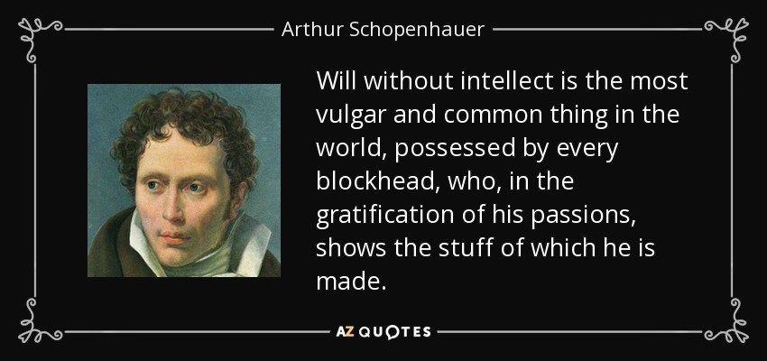 Will without intellect is the most vulgar and common thing in the world, possessed by every blockhead, who, in the gratification of his passions, shows the stuff of which he is made. - Arthur Schopenhauer