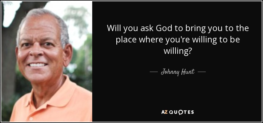 Will you ask God to bring you to the place where you're willing to be willing? - Johnny Hunt