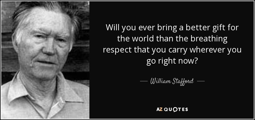 Will you ever bring a better gift for the world than the breathing respect that you carry wherever you go right now? - William Stafford