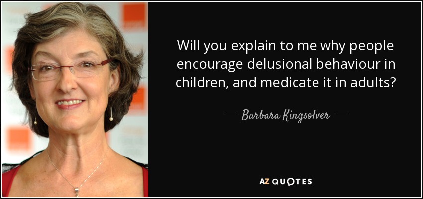 Will you explain to me why people encourage delusional behaviour in children, and medicate it in adults? - Barbara Kingsolver