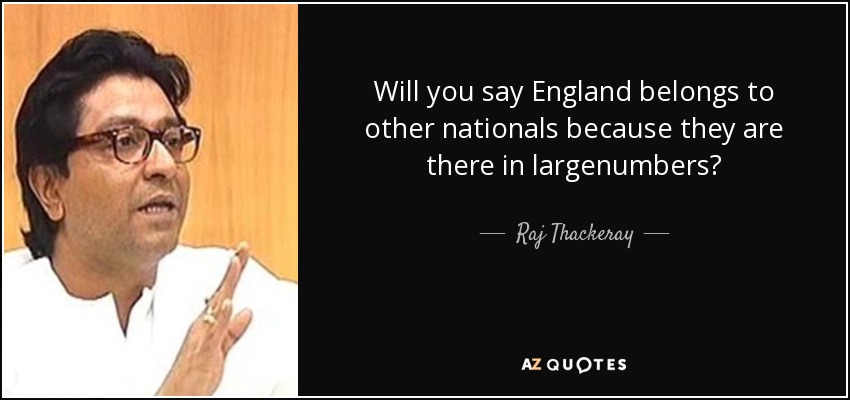 Will you say England belongs to other nationals because they are there in largenumbers? - Raj Thackeray