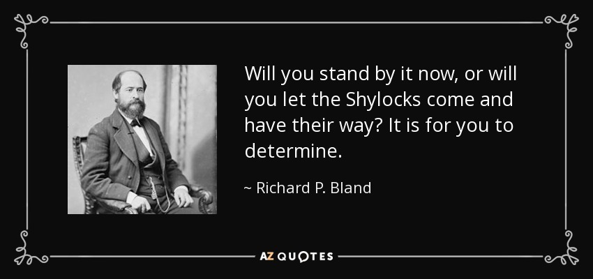Will you stand by it now, or will you let the Shylocks come and have their way? It is for you to determine. - Richard P. Bland