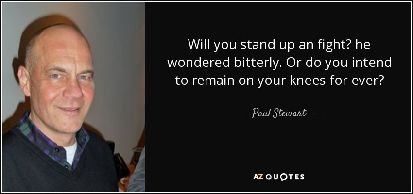 Will you stand up an fight? he wondered bitterly. Or do you intend to remain on your knees for ever? - Paul Stewart