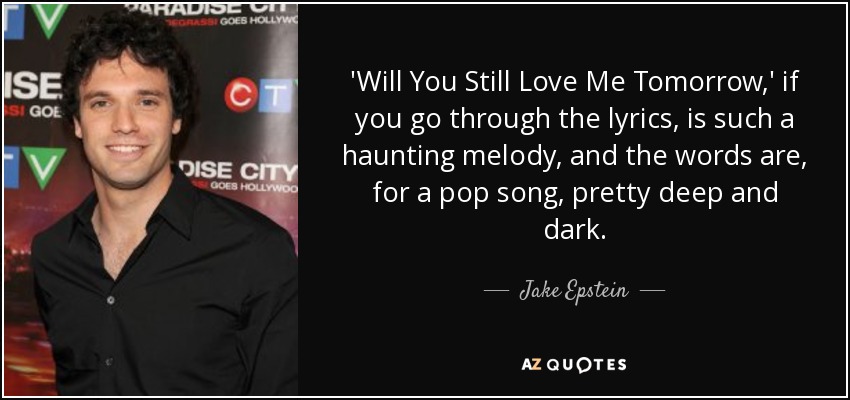 'Will You Still Love Me Tomorrow,' if you go through the lyrics, is such a haunting melody, and the words are, for a pop song, pretty deep and dark. - Jake Epstein