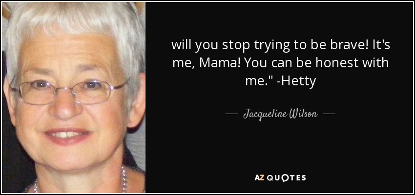will you stop trying to be brave! It's me, Mama! You can be honest with me.