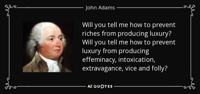 Will you tell me how to prevent riches from producing luxury? Will you tell me how to prevent luxury from producing effeminacy, intoxication, extravagance, vice and folly? - John Adams