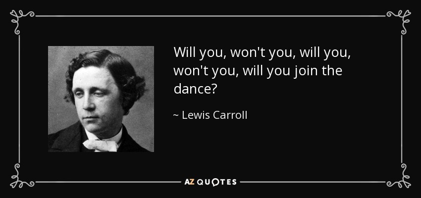 Will you, won't you, will you, won't you, will you join the dance? - Lewis Carroll