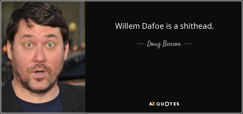 Willem Dafoe is a shithead. - Doug Benson