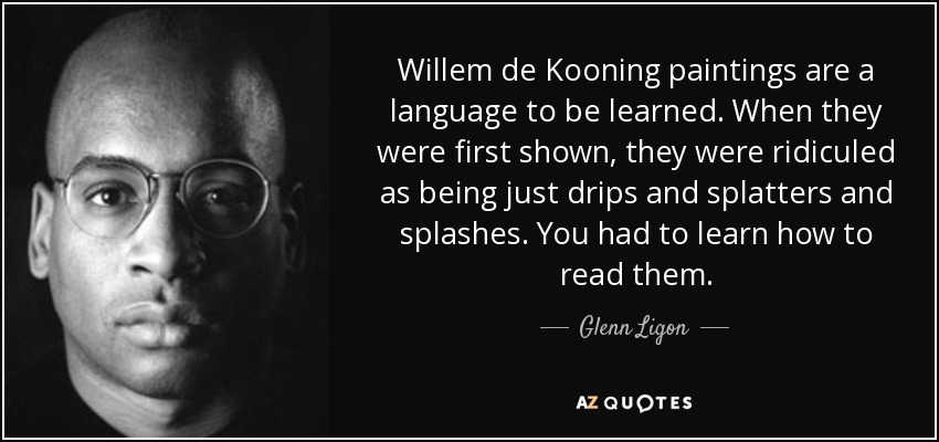 Willem de Kooning paintings are a language to be learned. When they were first shown, they were ridiculed as being just drips and splatters and splashes. You had to learn how to read them. - Glenn Ligon