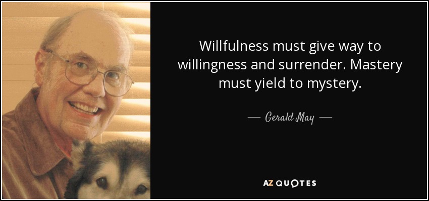 Willfulness must give way to willingness and surrender. Mastery must yield to mystery. - Gerald May