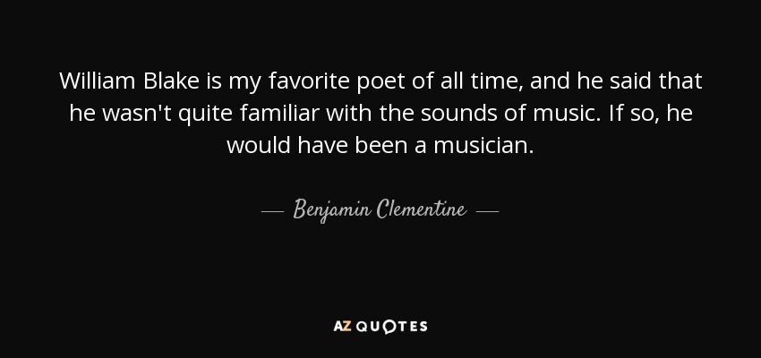 William Blake is my favorite poet of all time, and he said that he wasn't quite familiar with the sounds of music. If so, he would have been a musician. - Benjamin Clementine