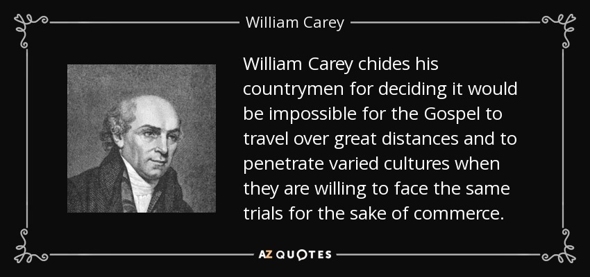 William Carey chides his countrymen for deciding it would be impossible for the Gospel to travel over great distances and to penetrate varied cultures when they are willing to face the same trials for the sake of commerce. - William Carey