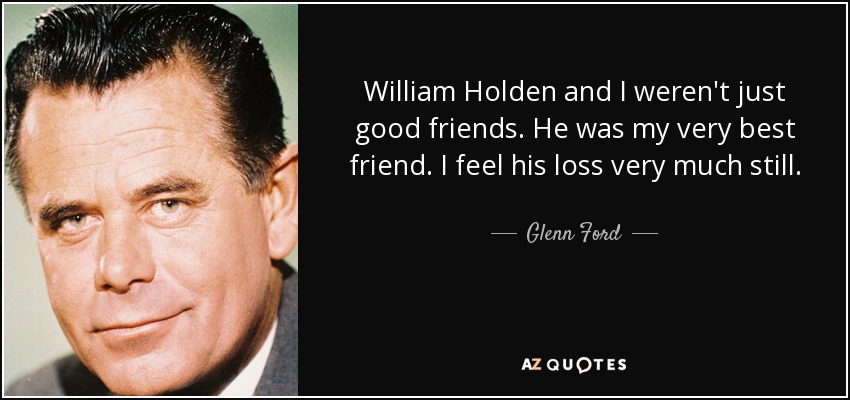 William Holden and I weren't just good friends. He was my very best friend. I feel his loss very much still. - Glenn Ford