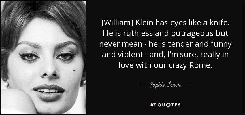 [William] Klein has eyes like a knife. He is ruthless and outrageous but never mean - he is tender and funny and violent - and, I'm sure, really in love with our crazy Rome. - Sophia Loren