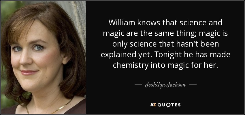 William knows that science and magic are the same thing; magic is only science that hasn't been explained yet. Tonight he has made chemistry into magic for her. - Joshilyn Jackson