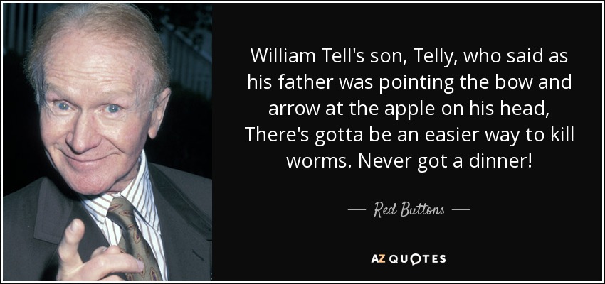 William Tell's son, Telly, who said as his father was pointing the bow and arrow at the apple on his head, There's gotta be an easier way to kill worms. Never got a dinner! - Red Buttons