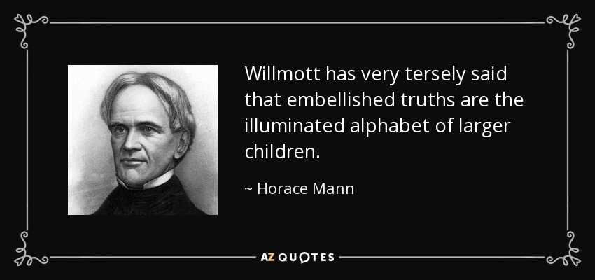 Willmott has very tersely said that embellished truths are the illuminated alphabet of larger children. - Horace Mann