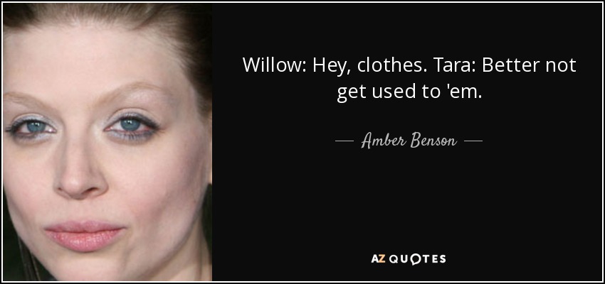 Willow: Hey, clothes. Tara: Better not get used to 'em. - Amber Benson