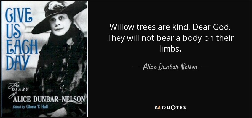 Willow trees are kind, Dear God. They will not bear a body on their limbs. - Alice Dunbar Nelson