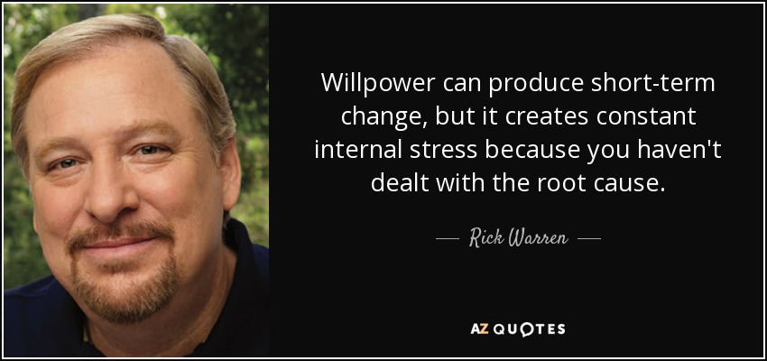 Willpower can produce short-term change, but it creates constant internal stress because you haven't dealt with the root cause. - Rick Warren