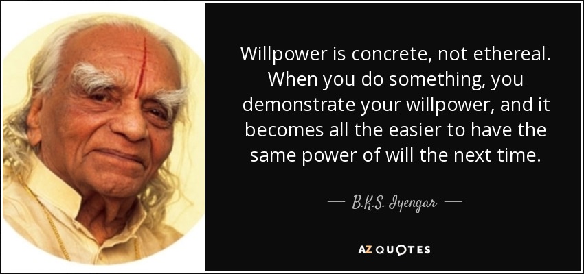 Willpower is concrete, not ethereal. When you do something, you demonstrate your willpower, and it becomes all the easier to have the same power of will the next time. - B.K.S. Iyengar