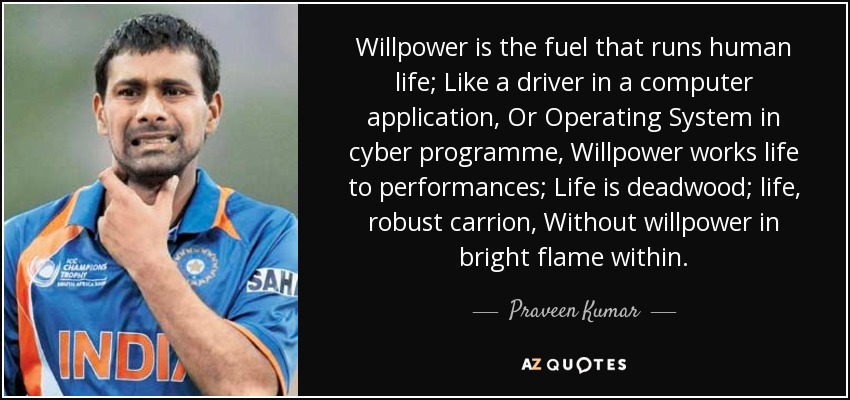Willpower is the fuel that runs human life; Like a driver in a computer application, Or Operating System in cyber programme, Willpower works life to performances; Life is deadwood; life, robust carrion, Without willpower in bright flame within. - Praveen Kumar