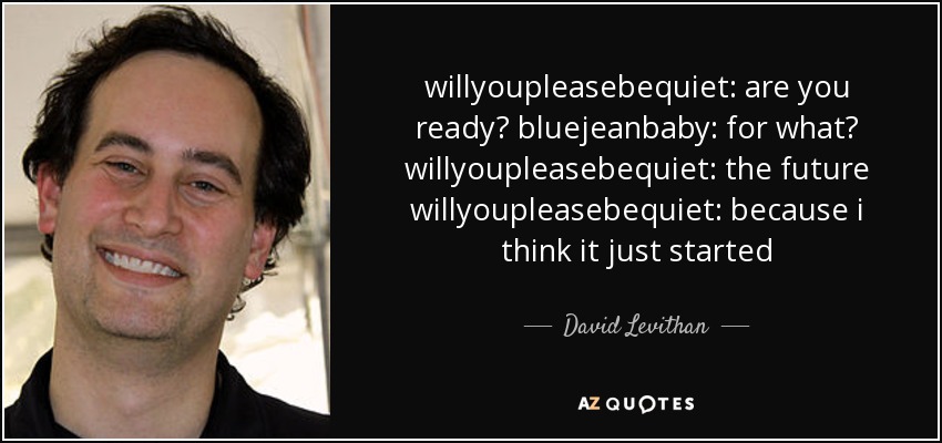 willyoupleasebequiet: are you ready? bluejeanbaby: for what? willyoupleasebequiet: the future willyoupleasebequiet: because i think it just started - David Levithan