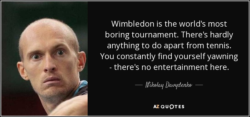 Wimbledon is the world's most boring tournament. There's hardly anything to do apart from tennis. You constantly find yourself yawning - there's no entertainment here. - Nikolay Davydenko