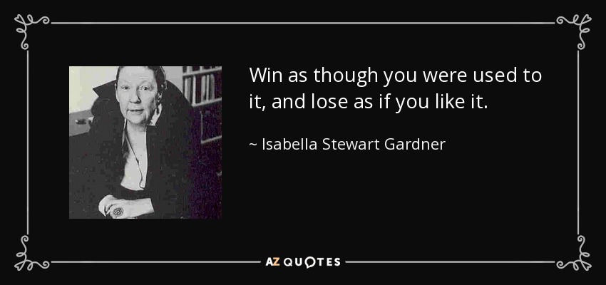 Win as though you were used to it, and lose as if you like it. - Isabella Stewart Gardner