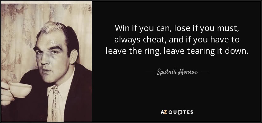 Win if you can, lose if you must, always cheat, and if you have to leave the ring, leave tearing it down. - Sputnik Monroe