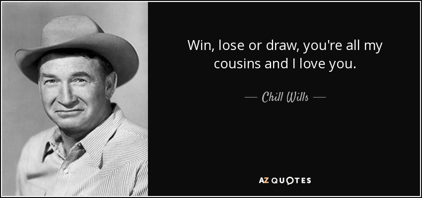 Win, lose or draw, you're all my cousins and I love you. - Chill Wills