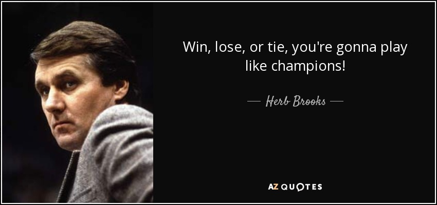 Win, lose, or tie, you're gonna play like champions! - Herb Brooks