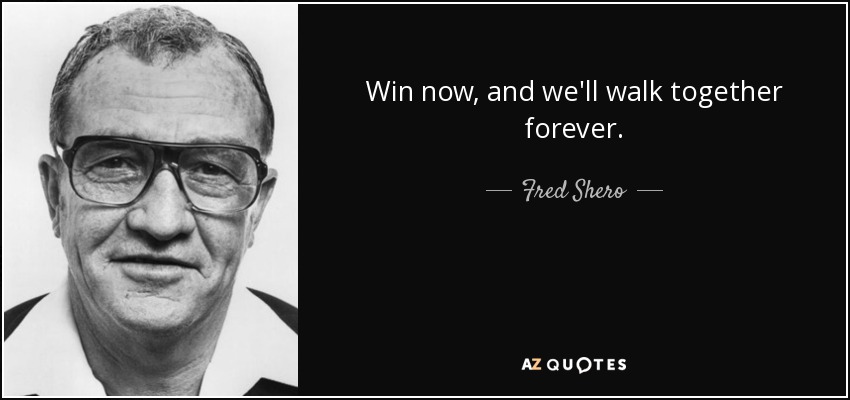 Win now, and we'll walk together forever. - Fred Shero