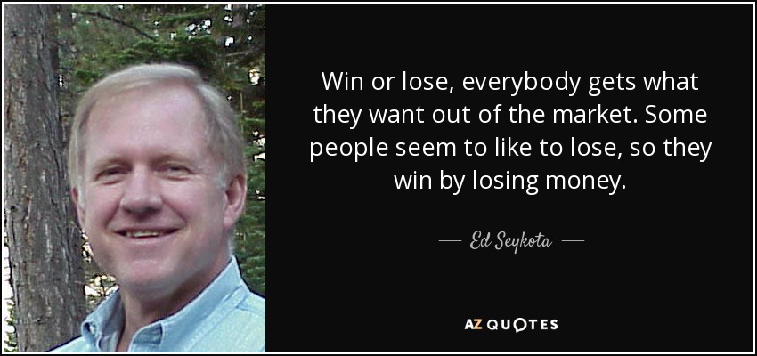 Win or lose, everybody gets what they want out of the market. Some people seem to like to lose, so they win by losing money. - Ed Seykota