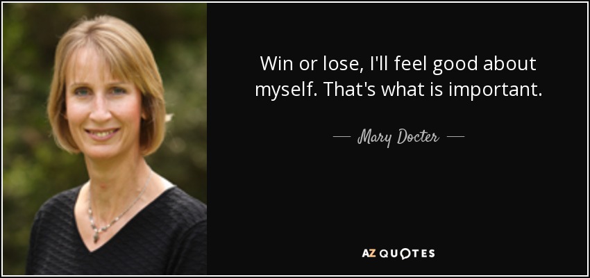 Win or lose, I'll feel good about myself. That's what is important. - Mary Docter