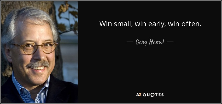 Win small, win early, win often. - Gary Hamel