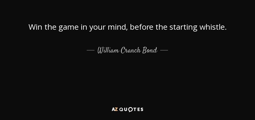 Win the game in your mind, before the starting whistle. - William Cranch Bond
