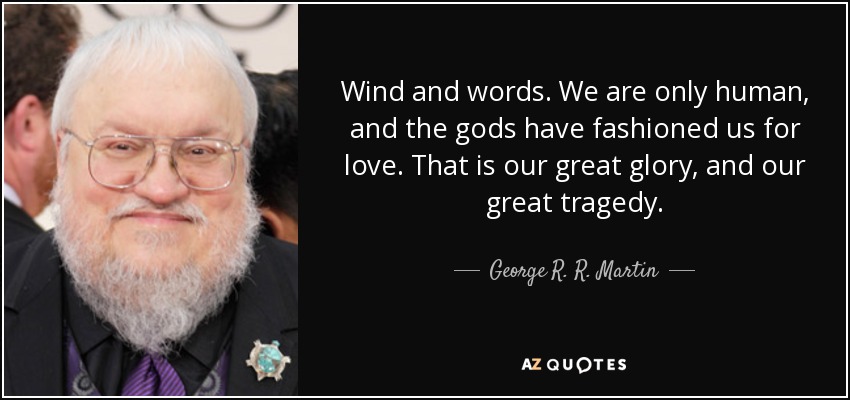 Wind and words. We are only human, and the gods have fashioned us for love. That is our great glory, and our great tragedy. - George R. R. Martin